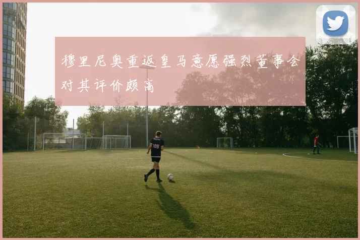 穆里尼奥重返皇马意愿强烈董事会对其评价颇高