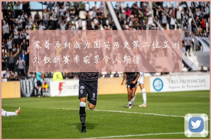 蒙哥马利成为国安历史第二位亚洲外教新赛季前景令人期待