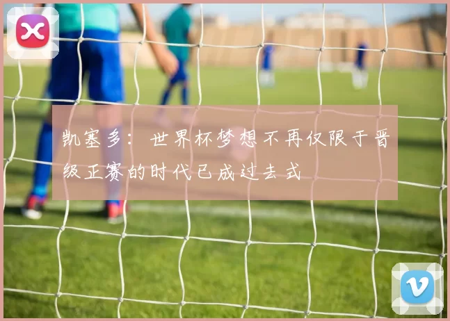 凯塞多：世界杯梦想不再仅限于晋级正赛的时代已成过去式