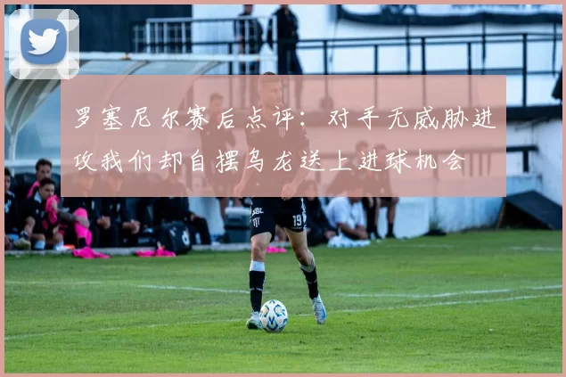 罗塞尼尔赛后点评：对手无威胁进攻我们却自摆乌龙送上进球机会