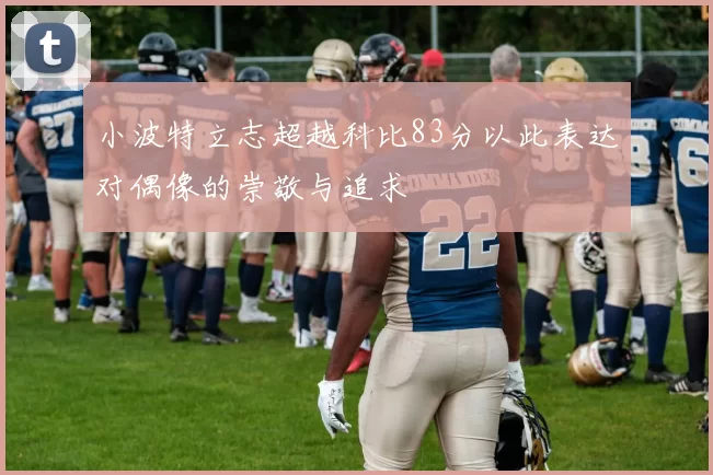小波特立志超越科比83分以此表达对偶像的崇敬与追求