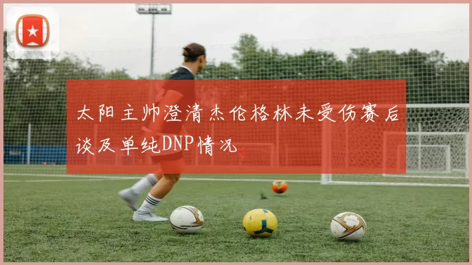 太阳主帅澄清杰伦格林未受伤赛后谈及单纯DNP情况