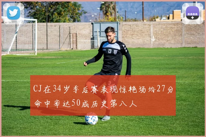 CJ在34岁季后赛表现惊艳场均27分命中率达50成历史第八人