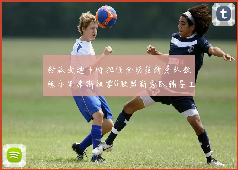 甜瓜麦迪卡特担任全明星新秀队教练小里弗斯执掌G联盟新秀队辅导工作