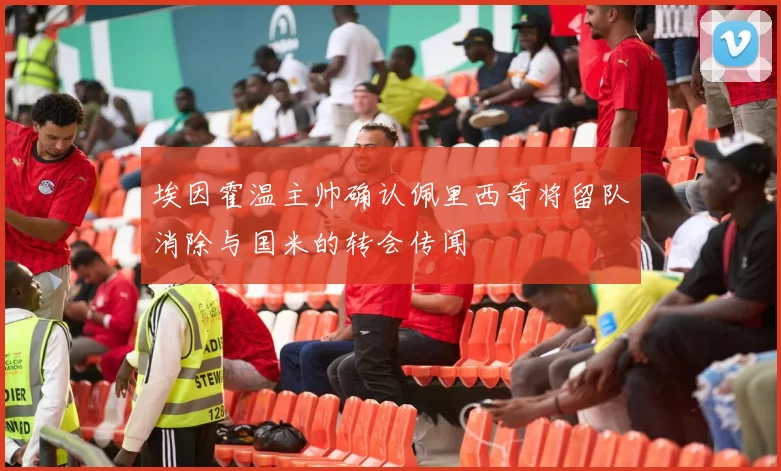 埃因霍温主帅确认佩里西奇将留队消除与国米的转会传闻