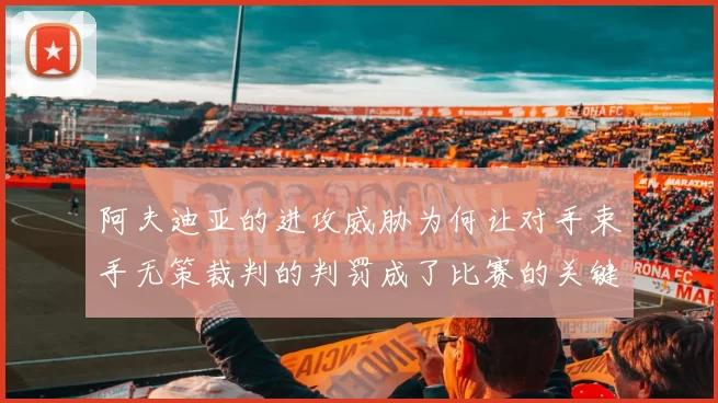 阿夫迪亚的进攻威胁为何让对手束手无策裁判的判罚成了比赛的关键因素