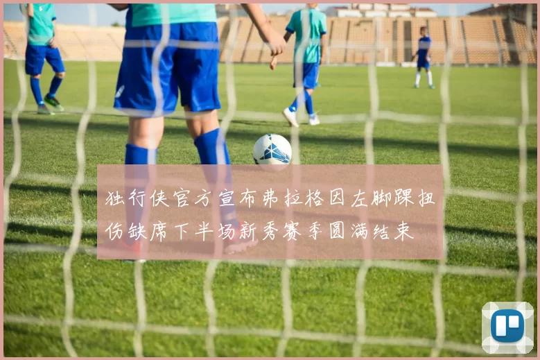 独行侠官方宣布弗拉格因左脚踝扭伤缺席下半场新秀赛季圆满结束