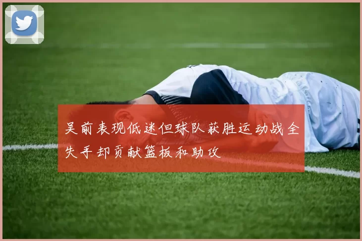 吴前表现低迷但球队获胜运动战全失手却贡献篮板和助攻