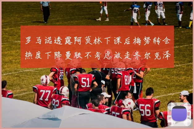 罗马诺透露阿莫林下课后梅努转会热度下降曼联不考虑放走齐尔克泽