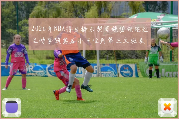 2026年NBA得分榜东契奇强势领跑杜兰特紧随其后小卡位列第三文班表现不俗位居第六