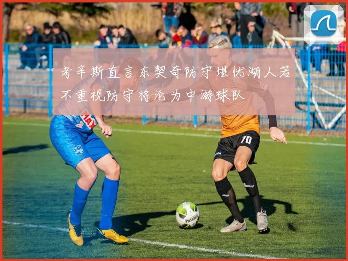考辛斯直言东契奇防守堪忧湖人若不重视防守将沦为中游球队