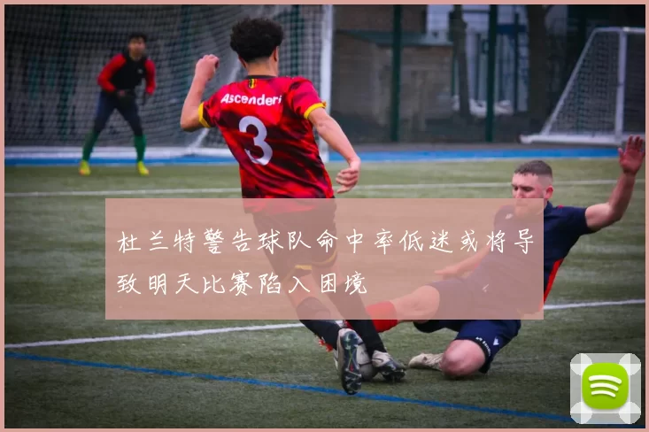 杜兰特警告球队命中率低迷或将导致明天比赛陷入困境