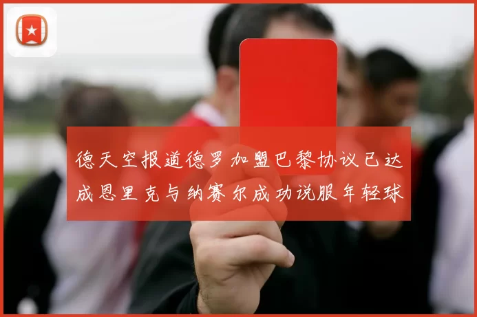 德天空报道德罗加盟巴黎协议已达成恩里克与纳赛尔成功说服年轻球员