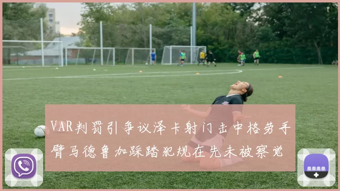VAR判罚引争议泽卡射门击中格劳手臂马德鲁加踩踏犯规在先未被察觉