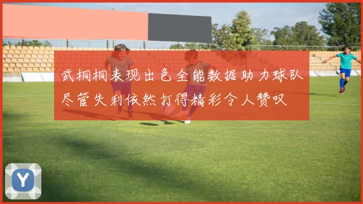 武桐桐表现出色全能数据助力球队尽管失利依然打得精彩令人赞叹