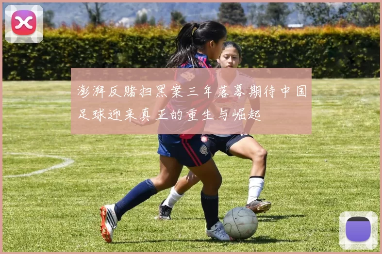 澎湃反赌扫黑案三年落幕期待中国足球迎来真正的重生与崛起