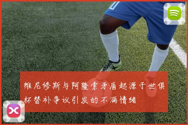 维尼修斯与阿隆索矛盾起源于世俱杯替补争议引发的不满情绪