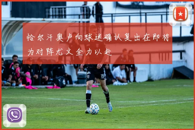恰尔汗奥卢向球迷确认复出在即将为对阵尤文全力以赴