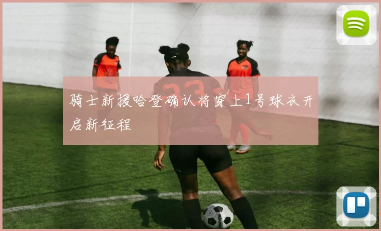 骑士新援哈登确认将穿上1号球衣开启新征程